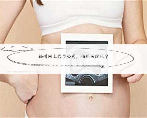 福州网上代孕公司，福州医院代孕